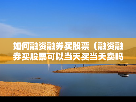 如何融资融券买股票（融资融券买股票可以当天买当天卖吗）