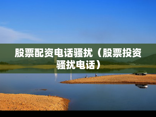 股票配资电话骚扰（股票投资骚扰电话）
