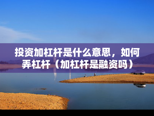 投资加杠杆是什么意思	，如何弄杠杆（加杠杆是融资吗）