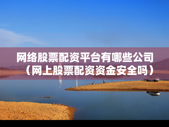 网络股票配资平台有哪些公司（网上股票配资资金安全吗）
