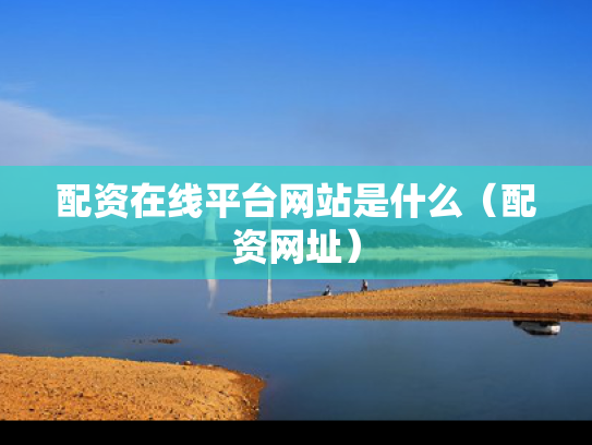 配资在线平台网站是什么（配资网址）