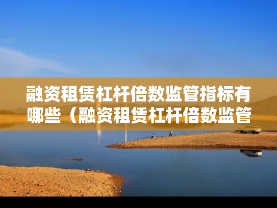 融资租赁杠杆倍数监管指标有哪些（融资租赁杠杆倍数监管指标有哪些内容）