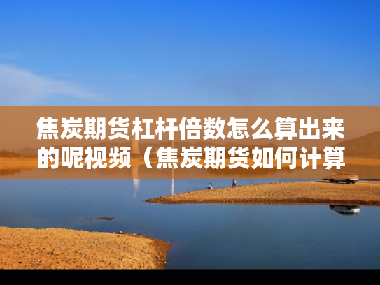 焦炭期货杠杆倍数怎么算出来的呢视频（焦炭期货如何计算收益）