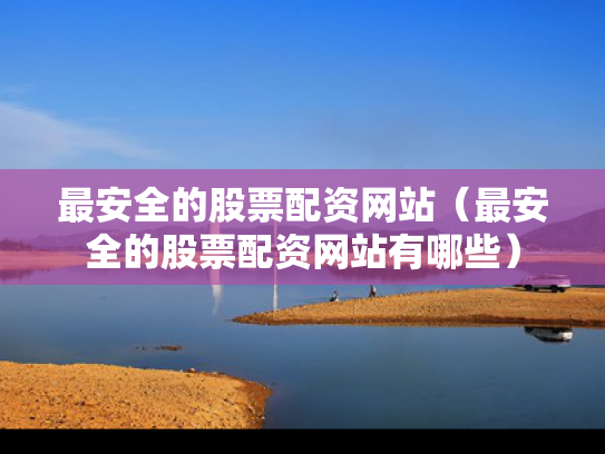 最安全的股票配资网站（最安全的股票配资网站有哪些）