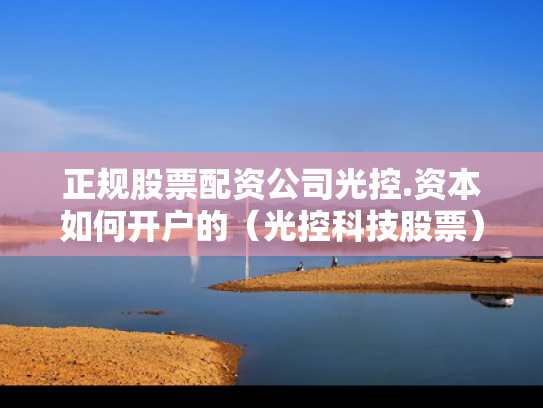 正规股票配资公司光控.资本如何开户的（光控科技股票）