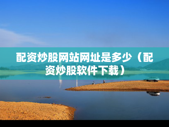 配资炒股网站网址是多少（配资炒股软件下载）