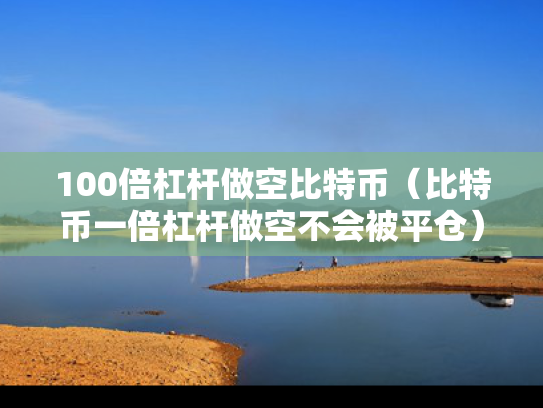 100倍杠杆做空比特币（比特币一倍杠杆做空不会被平仓）