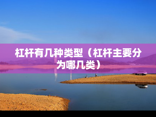 杠杆有几种类型（杠杆主要分为哪几类）