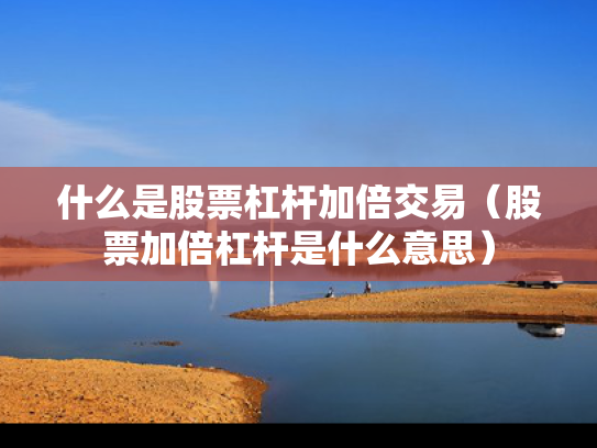 什么是股票杠杆加倍交易（股票加倍杠杆是什么意思）