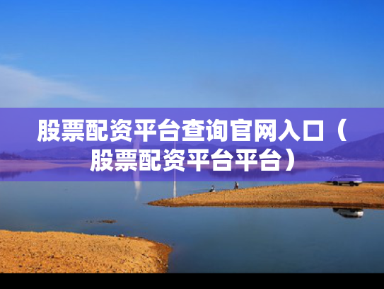 股票配资平台查询官网入口（股票配资平台平台）