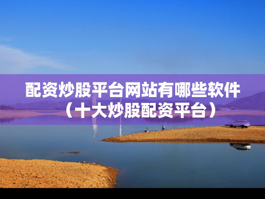 配资炒股平台网站有哪些软件（十大炒股配资平台）