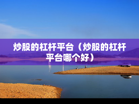 炒股的杠杆平台（炒股的杠杆平台哪个好）