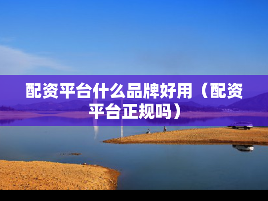 配资平台什么品牌好用（配资平台正规吗）