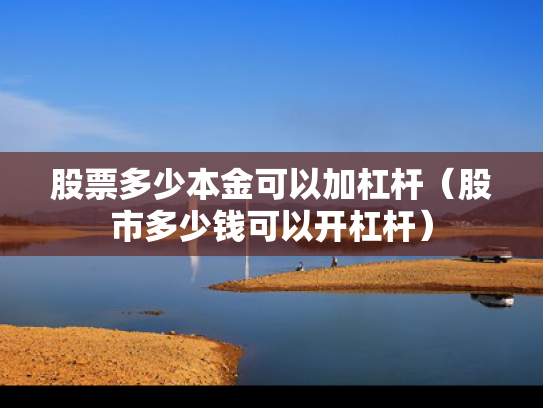 股票多少本金可以加杠杆（股市多少钱可以开杠杆）