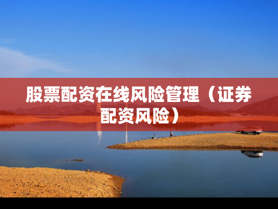 股票配资在线风险管理（证券配资风险）