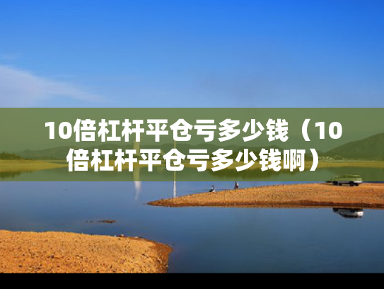 10倍杠杆平仓亏多少钱（10倍杠杆平仓亏多少钱啊）