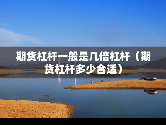 期货杠杆一般是几倍杠杆（期货杠杆多少合适）