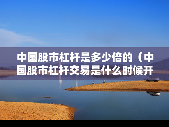 中国股市杠杆是多少倍的（中国股市杠杆交易是什么时候开始的）