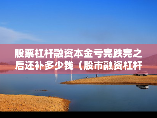 股票杠杆融资本金亏完跌完之后还补多少钱（股市融资杠杆）