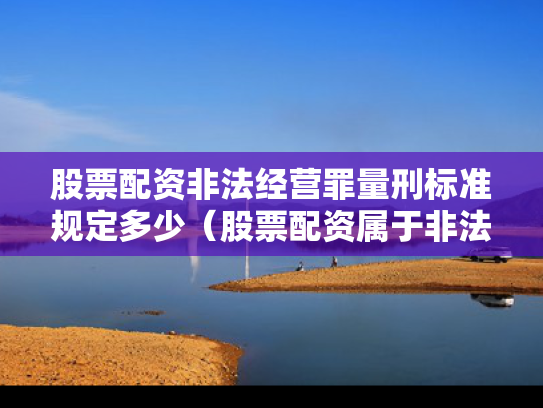 股票配资非法经营罪量刑标准规定多少（股票配资属于非法集资吗）