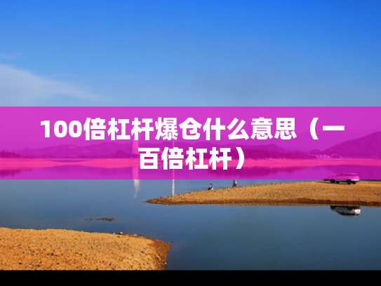 100倍杠杆爆仓什么意思（一百倍杠杆）