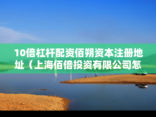 10倍杠杆配资佰朔资本注册地址（上海佰倍投资有限公司怎么样）