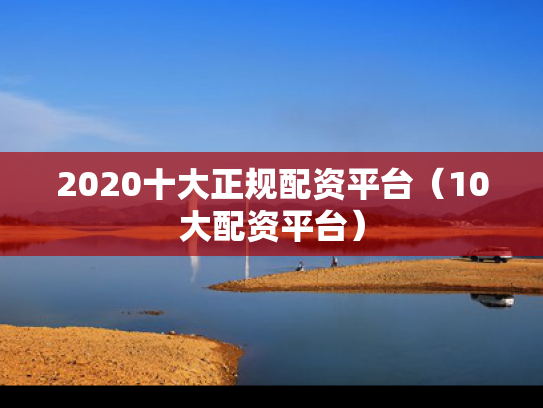 2020十大正规配资平台（10大配资平台）