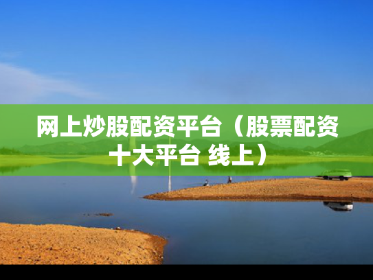 网上炒股配资平台（股票配资十大平台 线上）