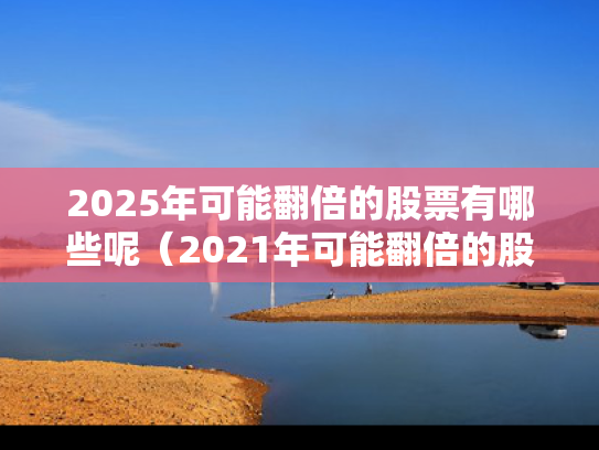 2025年可能翻倍的股票有哪些呢（2021年可能翻倍的股票）