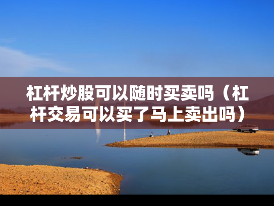 杠杆炒股可以随时买卖吗（杠杆交易可以买了马上卖出吗）