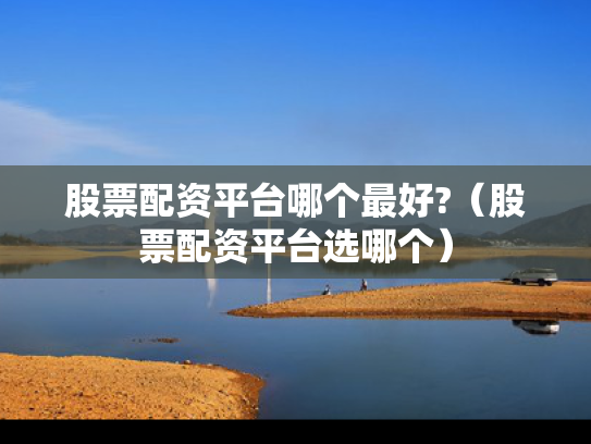 股票配资平台哪个最好?（股票配资平台选哪个）