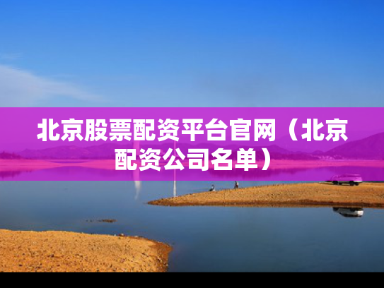 北京股票配资平台官网（北京配资公司名单）