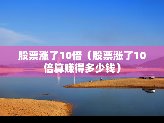 股票涨了10倍（股票涨了10倍算赚得多少钱）