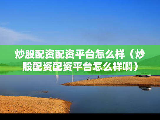 炒股配资配资平台怎么样（炒股配资配资平台怎么样啊）