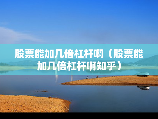 股票能加几倍杠杆啊（股票能加几倍杠杆啊知乎）