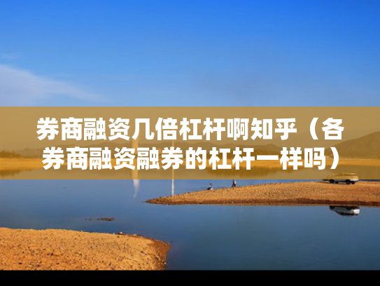 券商融资几倍杠杆啊知乎（各券商融资融券的杠杆一样吗）