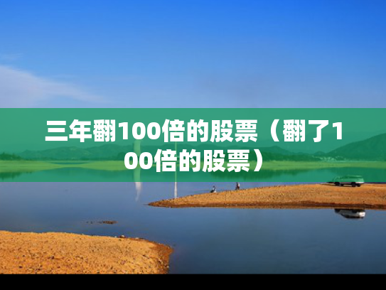 三年翻100倍的股票（翻了100倍的股票）