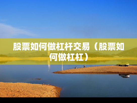 股票如何做杠杆交易（股票如何做杠杠）