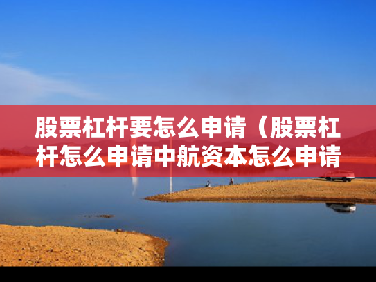 股票杠杆要怎么申请（股票杠杆怎么申请中航资本怎么申请）