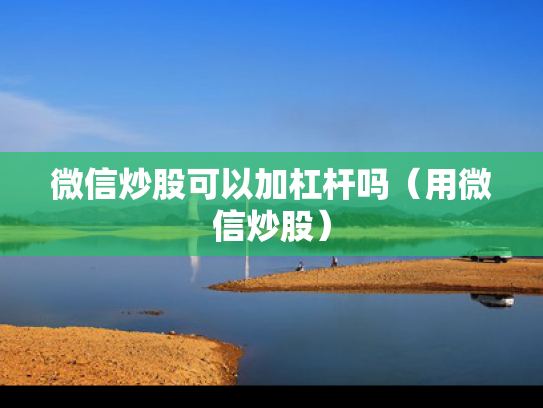 微信炒股可以加杠杆吗（用微信炒股）