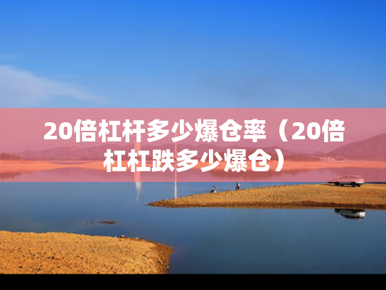 20倍杠杆多少爆仓率（20倍杠杠跌多少爆仓）