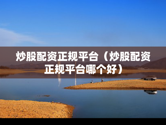 炒股配资正规平台（炒股配资正规平台哪个好）