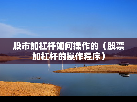 股市加杠杆如何操作的（股票加杠杆的操作程序）