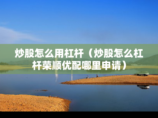 炒股怎么用杠杆（炒股怎么杠杆荣顺优配哪里申请）