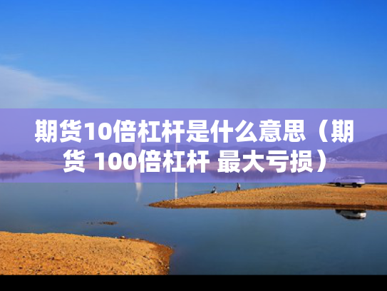 期货10倍杠杆是什么意思（期货 100倍杠杆 最大亏损）