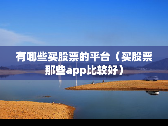 有哪些买股票的平台（买股票那些app比较好）