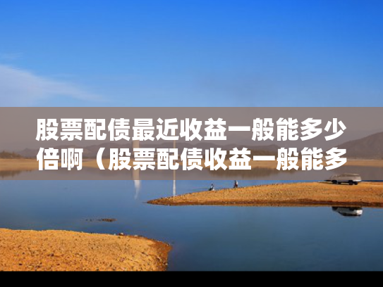 股票配债最近收益一般能多少倍啊（股票配债收益一般能多少?）