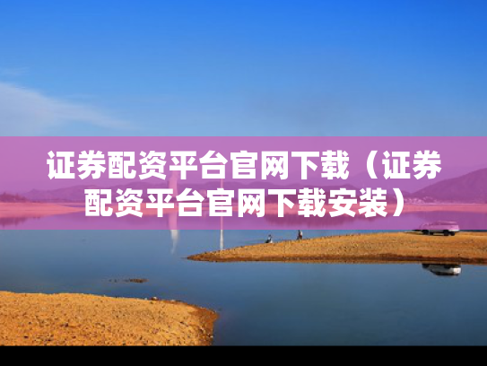 证券配资平台官网下载（证券配资平台官网下载安装）