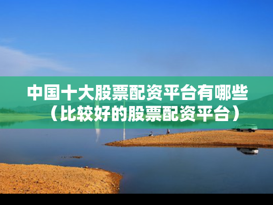 中国十大股票配资平台有哪些（比较好的股票配资平台）