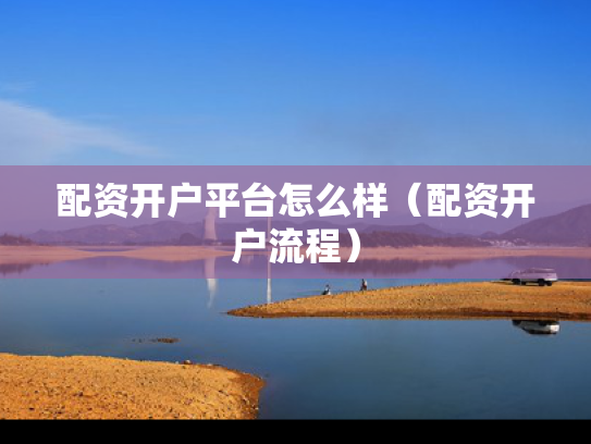 配资开户平台怎么样（配资开户流程）